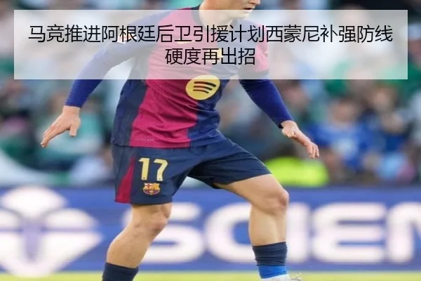 马竞推进阿根廷后卫引援计划西蒙尼补强防线硬度再出招
